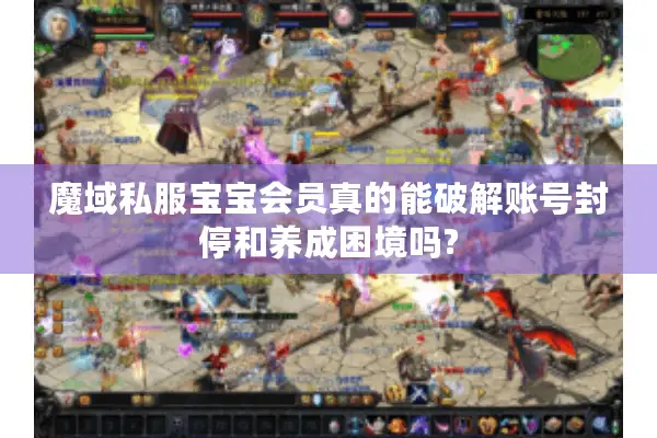 魔域私服宝宝会员真的能破解账号封停和养成困境吗?