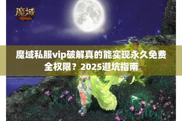 魔域私服vip破解真的能实现永久免费全权限？2025避坑指南