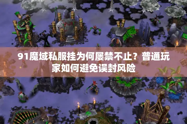 91魔域私服挂为何屡禁不止？普通玩家如何避免误封风险
