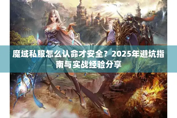 魔域私服怎么认命才安全？2025年避坑指南与实战经验分享