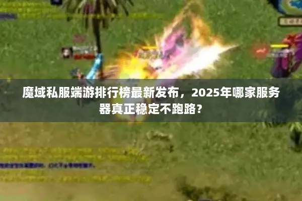 魔域私服端游排行榜最新发布，2025年哪家服务器真正稳定不跑路？