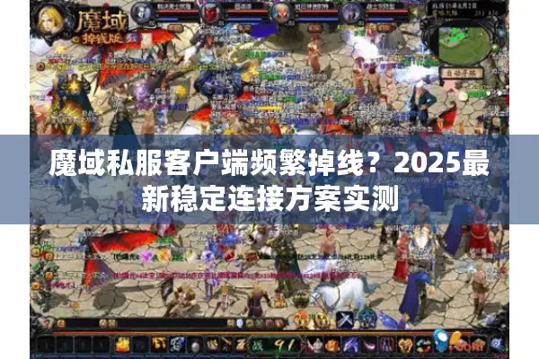 魔域私服客户端频繁掉线？2025最新稳定连接方案实测