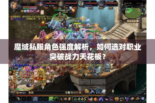 魔域私服角色强度解析，如何选对职业突破战力天花板？
