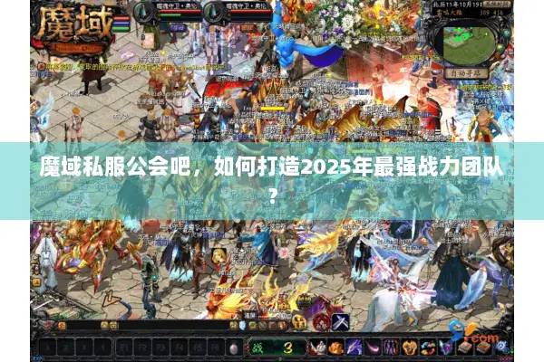 魔域私服公会吧，如何打造2025年最强战力团队？