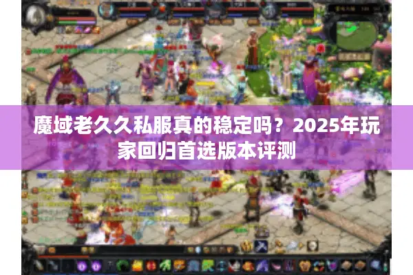 魔域老久久私服真的稳定吗？2025年玩家回归首选版本评测