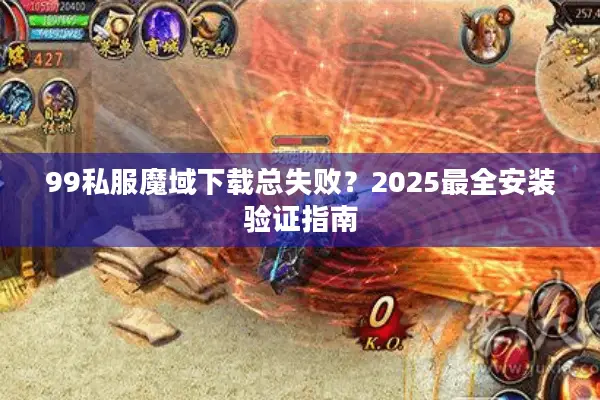 99私服魔域下载总失败？2025最全安装验证指南