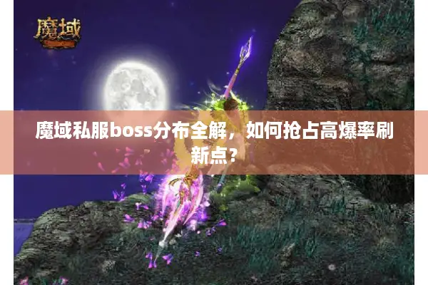魔域私服boss分布全解，如何抢占高爆率刷新点？
