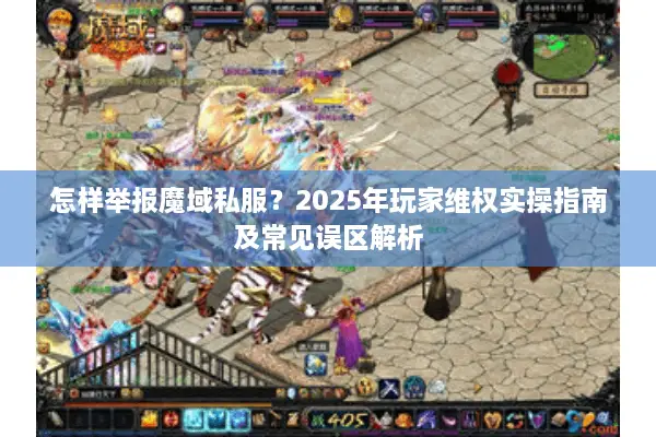 怎样举报魔域私服？2025年玩家维权实操指南及常见误区解析