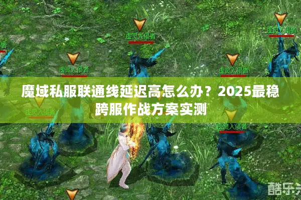 魔域私服联通线延迟高怎么办？2025最稳跨服作战方案实测