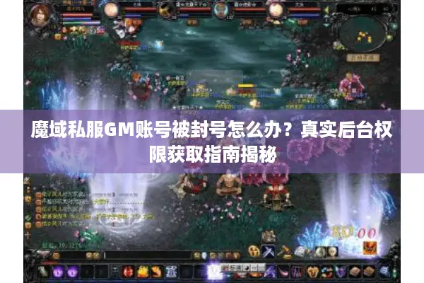 魔域私服GM账号被封号怎么办？真实后台权限获取指南揭秘