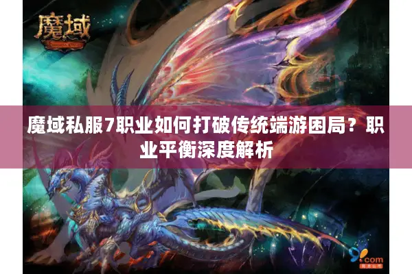 魔域私服7职业如何打破传统端游困局？职业平衡深度解析