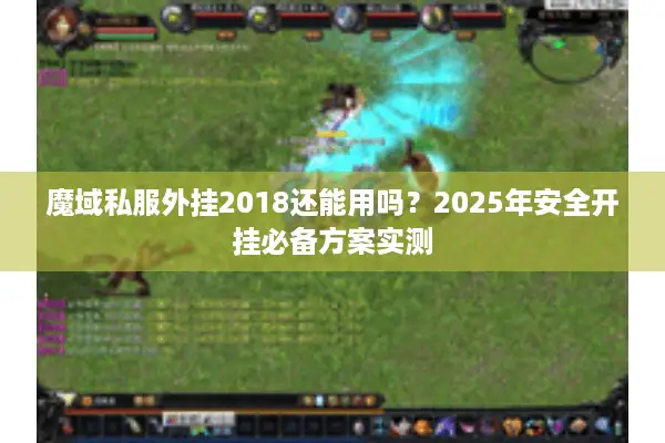魔域私服外挂2018还能用吗？2025年安全开挂必备方案实测