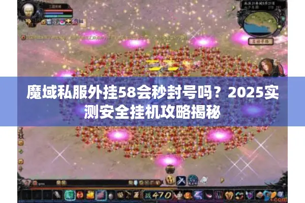 魔域私服外挂58会秒封号吗？2025实测安全挂机攻略揭秘