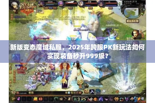 新版变态魔域私服，2025年跨服PK新玩法如何实现装备秒升999级？