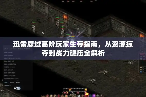 迅雷魔域高阶玩家生存指南，从资源掠夺到战力碾压全解析