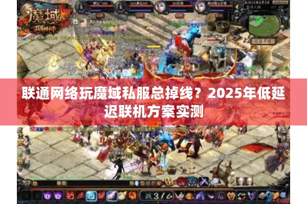 联通网络玩魔域私服总掉线？2025年低延迟联机方案实测