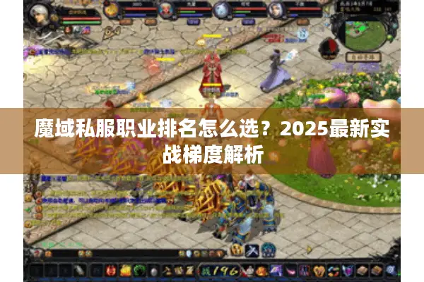魔域私服职业排名怎么选?2025最新实战梯度解析 魔域私服职业排名怎么选?2025最新实战梯度解析