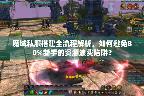 魔域私服搭建全流程解析,如何避免80%新手的资源浪费陷阱? 魔域私服搭建全流程解析,如何避免80%新手的资源浪费陷阱?