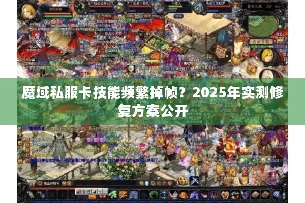魔域私服卡技能频繁掉帧？2025年实测修复方案公开