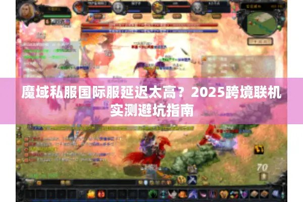 魔域私服国际服延迟太高？2025跨境联机实测避坑指南