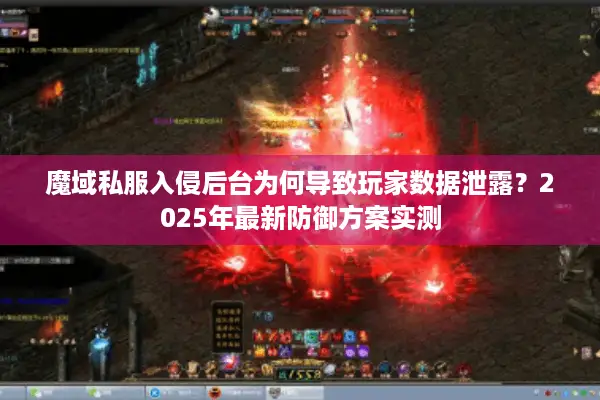 魔域私服入侵后台为何导致玩家数据泄露?2025年最新防御方案实测 魔域私服入侵后台为何导致玩家数据泄露?2025年最新防御方案实测