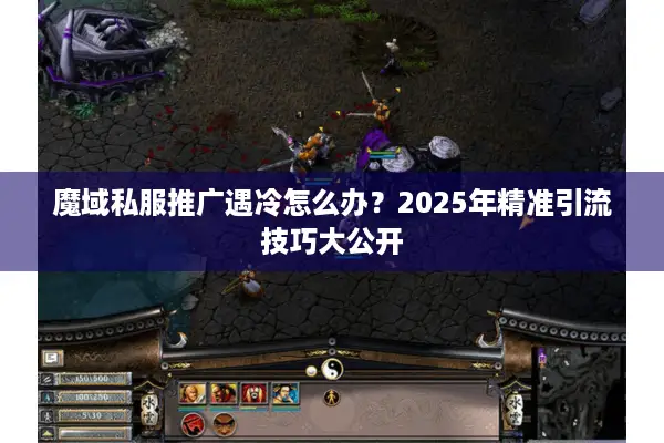 魔域私服推广遇冷怎么办？2025年精准引流技巧大公开