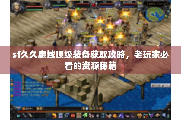 sf久久魔域顶级装备获取攻略,老玩家必看的资源秘籍 sf久久魔域顶级装备获取攻略,老玩家必看的资源秘籍