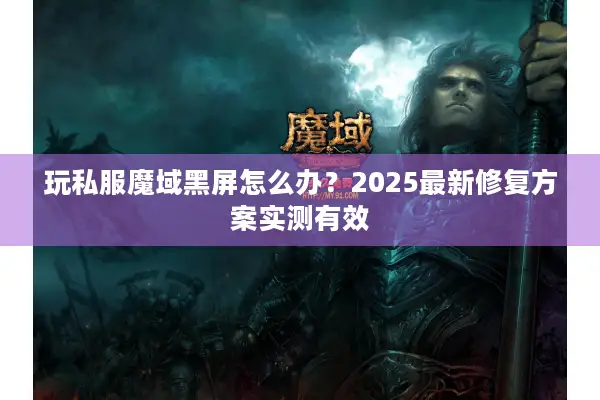 玩私服魔域黑屏怎么办？2025最新修复方案实测有效
