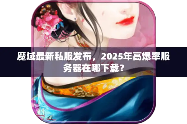 魔域最新私服发布，2025年高爆率服务器在哪下载？