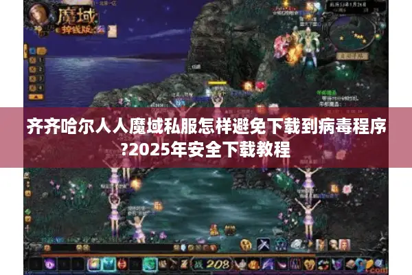 齐齐哈尔人人魔域私服怎样避免下载到病毒程序?2025年安全下载教程