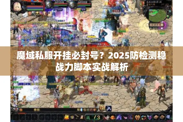 魔域私服开挂必封号？2025防检测稳战力脚本实战解析