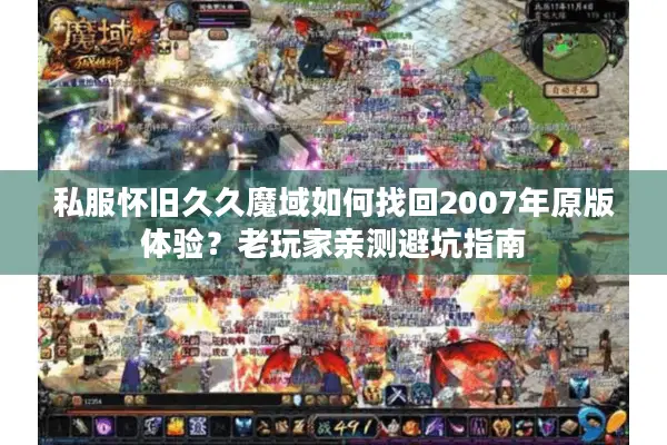 私服怀旧久久魔域如何找回2007年原版体验？老玩家亲测避坑指南