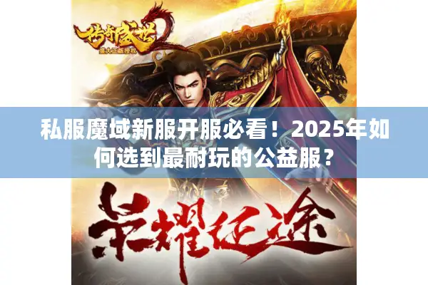 私服魔域新服开服必看！2025年如何选到最耐玩的公益服？