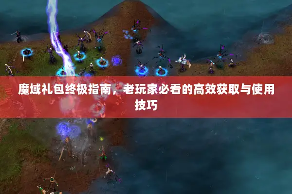 魔域礼包终极指南，老玩家必看的高效获取与使用技巧