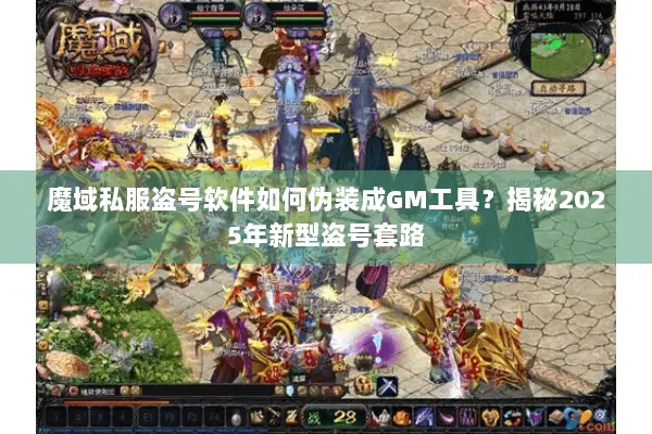 魔域私服盗号软件如何伪装成GM工具？揭秘2025年新型盗号套路