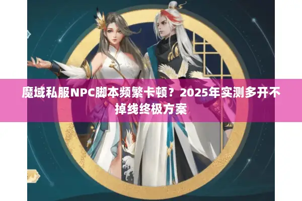 魔域私服NPC脚本频繁卡顿？2025年实测多开不掉线终极方案