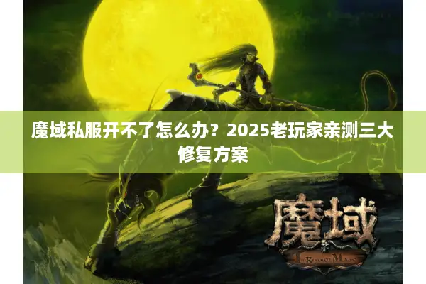 魔域私服开不了怎么办？2025老玩家亲测三大修复方案