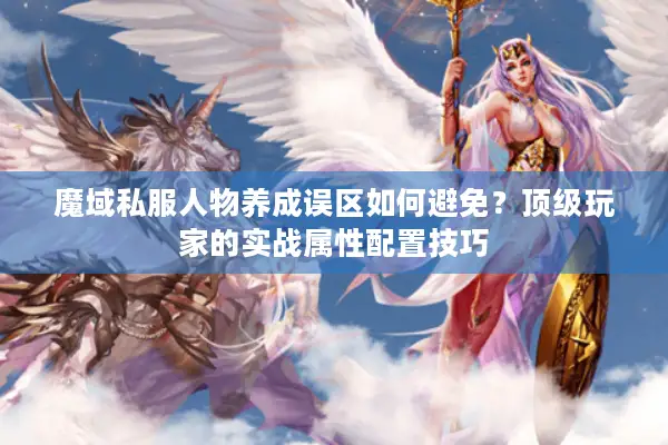 魔域私服人物养成误区如何避免？顶级玩家的实战属性配置技巧