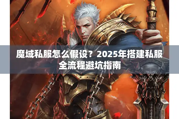魔域私服怎么假设？2025年搭建私服全流程避坑指南