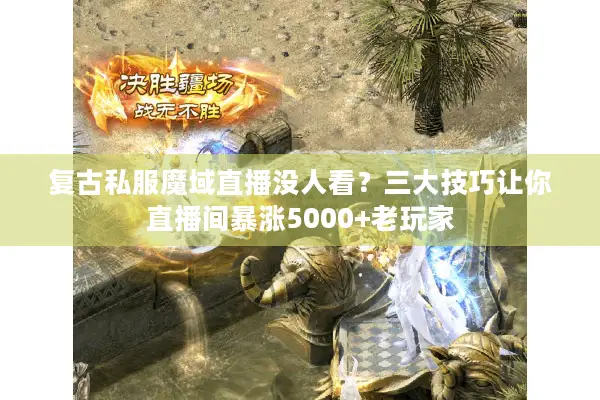 复古私服魔域直播没人看？三大技巧让你直播间暴涨5000+老玩家