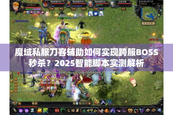魔域私服刀客辅助如何实现跨服BOSS秒杀？2025智能脚本实测解析