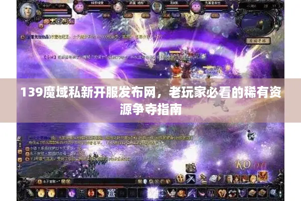 139魔域私新开服发布网，老玩家必看的稀有资源争夺指南