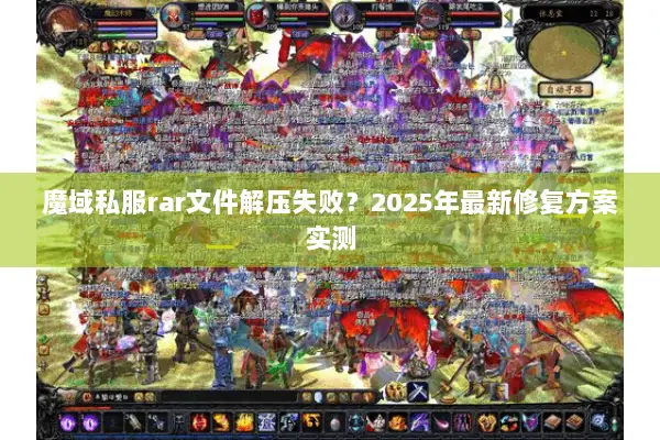 魔域私服rar文件解压失败？2025年最新修复方案实测