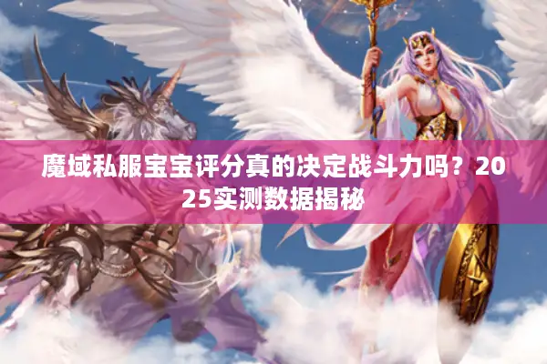 魔域私服宝宝评分真的决定战斗力吗？2025实测数据揭秘