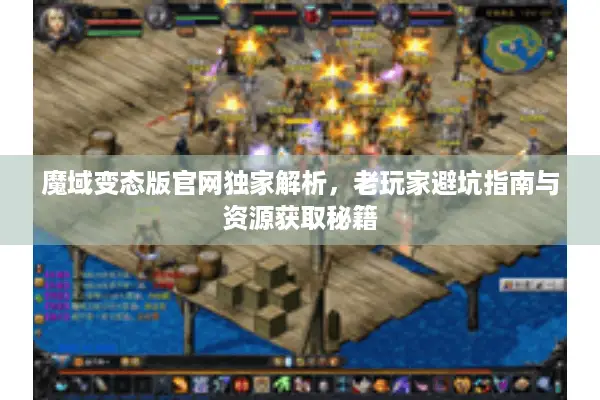 魔域变态版官网独家解析，老玩家避坑指南与资源获取秘籍