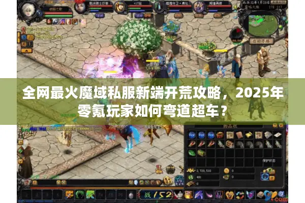 全网最火魔域私服新端开荒攻略，2025年零氪玩家如何弯道超车？