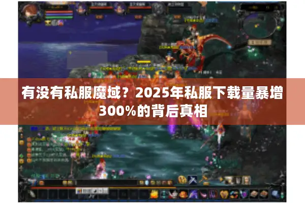有没有私服魔域？2025年私服下载量暴增300%的背后真相