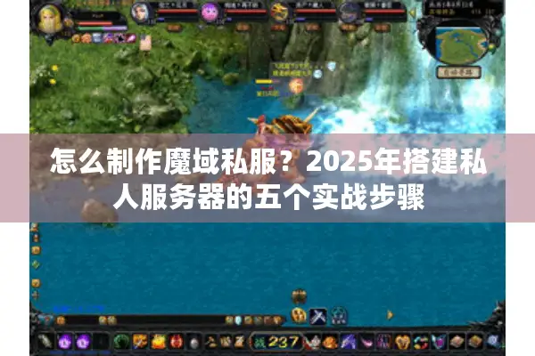 怎么制作魔域私服？2025年搭建私人服务器的五个实战步骤