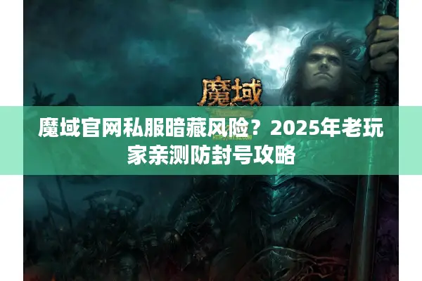 魔域官网私服暗藏风险？2025年老玩家亲测防封号攻略