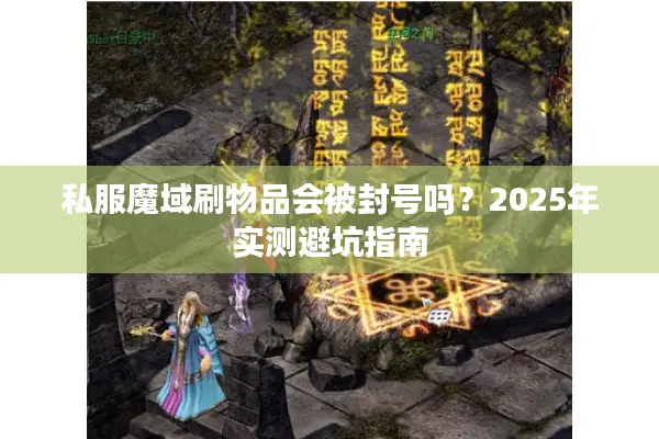 私服魔域刷物品会被封号吗?2025年实测避坑指南 私服魔域刷物品会被封号吗?2025年实测避坑指南